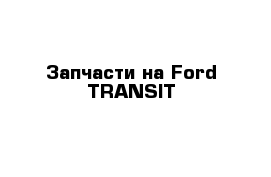 Запчасти на Ford TRANSIT